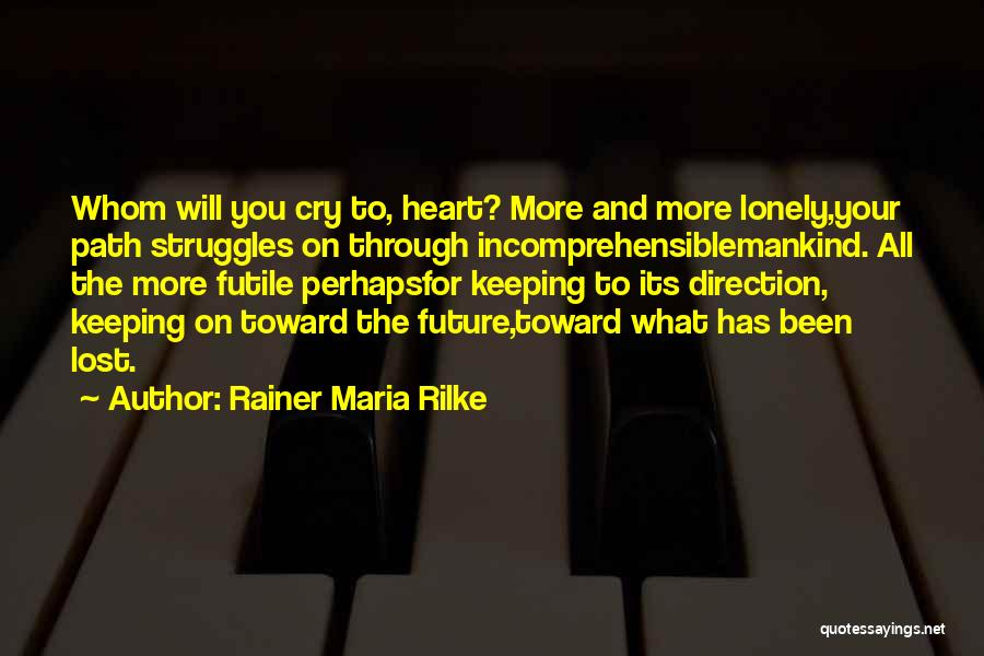 Rainer Maria Rilke Quotes: Whom Will You Cry To, Heart? More And More Lonely,your Path Struggles On Through Incomprehensiblemankind. All The More Futile Perhapsfor