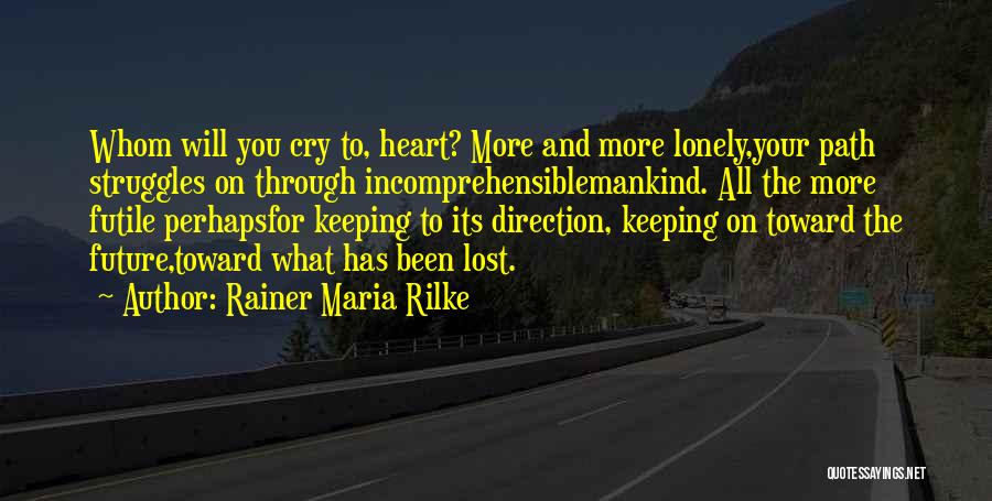 Rainer Maria Rilke Quotes: Whom Will You Cry To, Heart? More And More Lonely,your Path Struggles On Through Incomprehensiblemankind. All The More Futile Perhapsfor