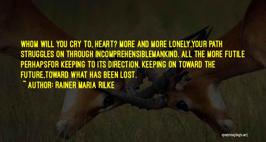 Rainer Maria Rilke Quotes: Whom Will You Cry To, Heart? More And More Lonely,your Path Struggles On Through Incomprehensiblemankind. All The More Futile Perhapsfor