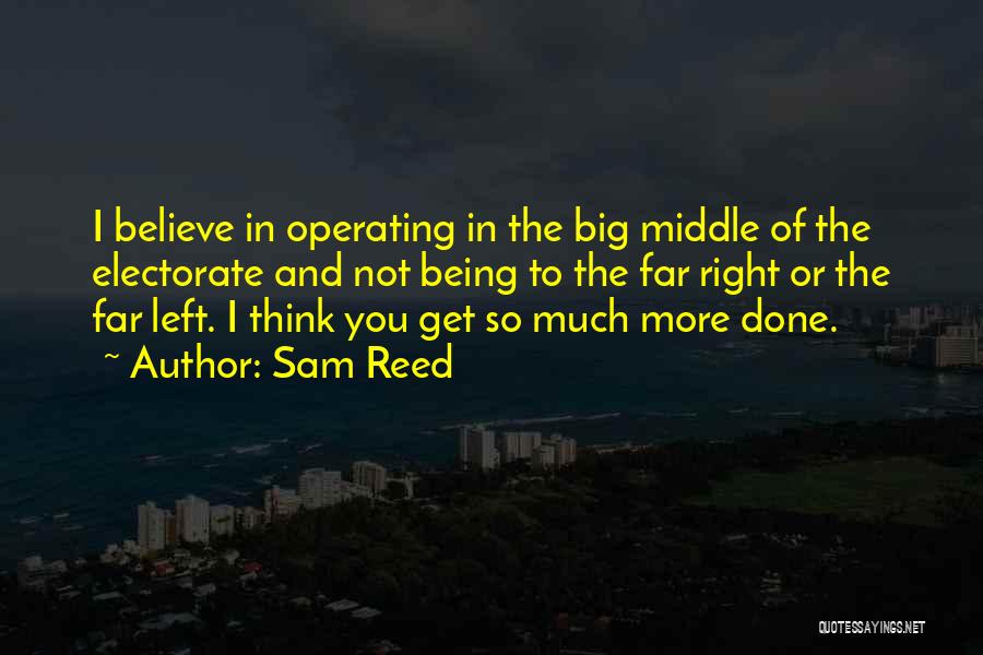 Sam Reed Quotes: I Believe In Operating In The Big Middle Of The Electorate And Not Being To The Far Right Or The