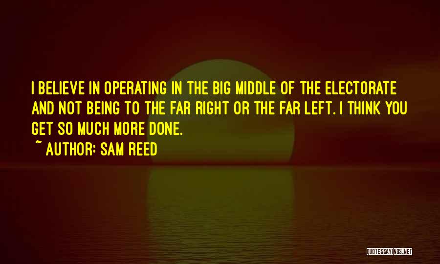 Sam Reed Quotes: I Believe In Operating In The Big Middle Of The Electorate And Not Being To The Far Right Or The