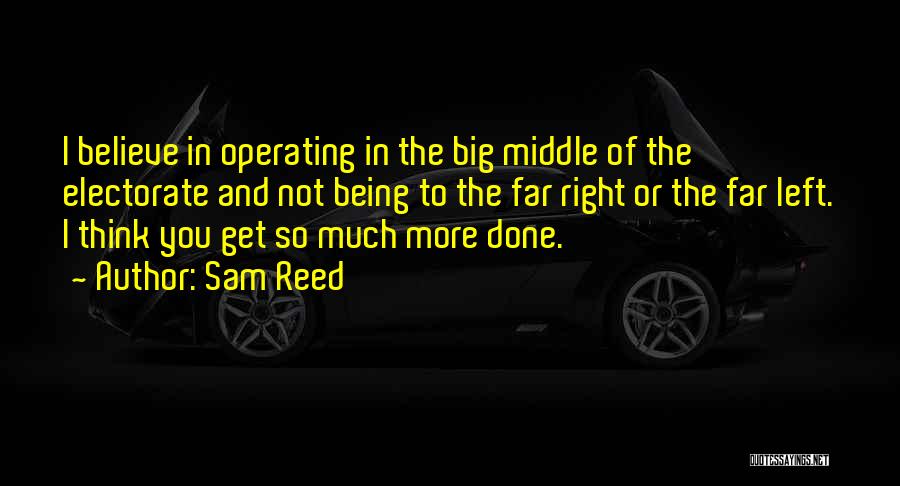 Sam Reed Quotes: I Believe In Operating In The Big Middle Of The Electorate And Not Being To The Far Right Or The