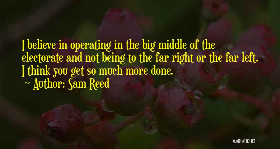 Sam Reed Quotes: I Believe In Operating In The Big Middle Of The Electorate And Not Being To The Far Right Or The