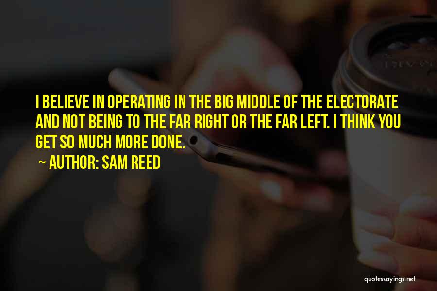 Sam Reed Quotes: I Believe In Operating In The Big Middle Of The Electorate And Not Being To The Far Right Or The