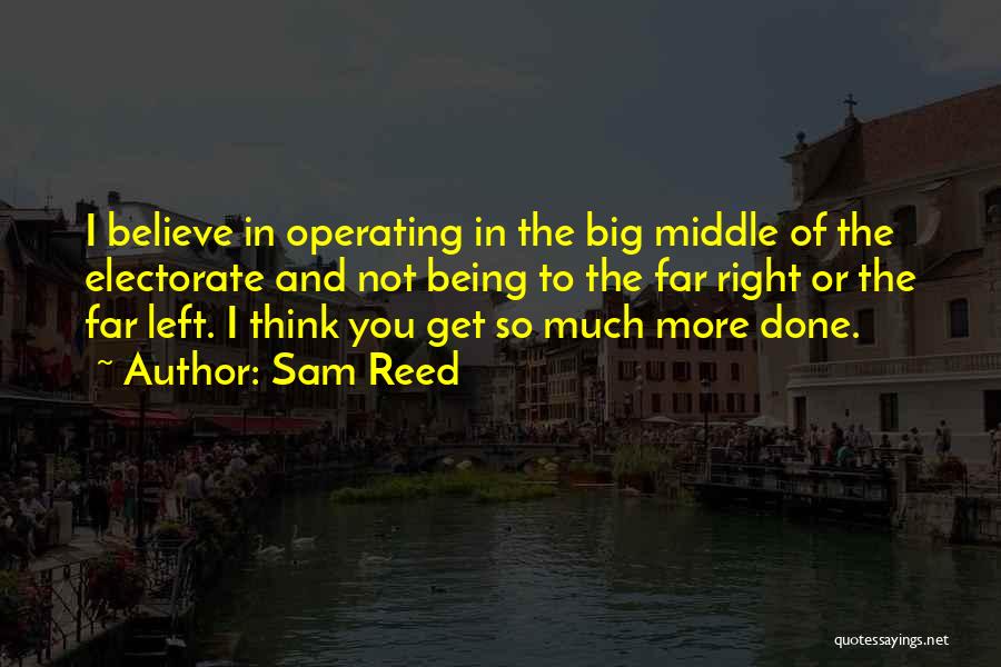 Sam Reed Quotes: I Believe In Operating In The Big Middle Of The Electorate And Not Being To The Far Right Or The