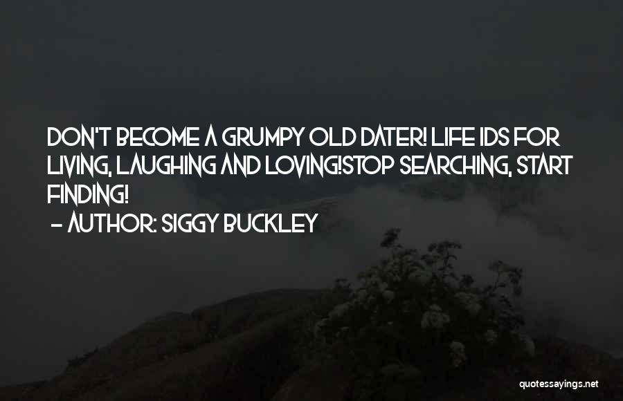 Siggy Buckley Quotes: Don't Become A Grumpy Old Dater! Life Ids For Living, Laughing And Loving!stop Searching, Start Finding!