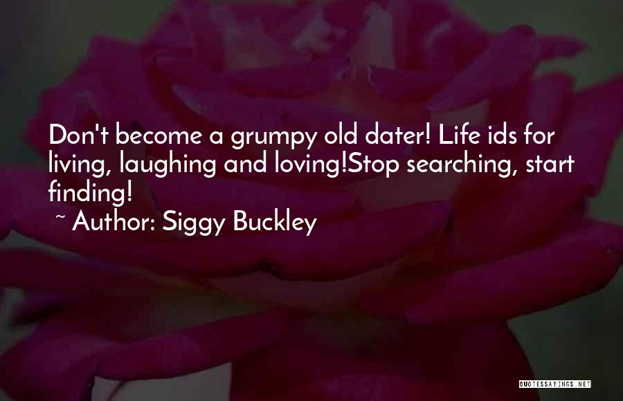 Siggy Buckley Quotes: Don't Become A Grumpy Old Dater! Life Ids For Living, Laughing And Loving!stop Searching, Start Finding!