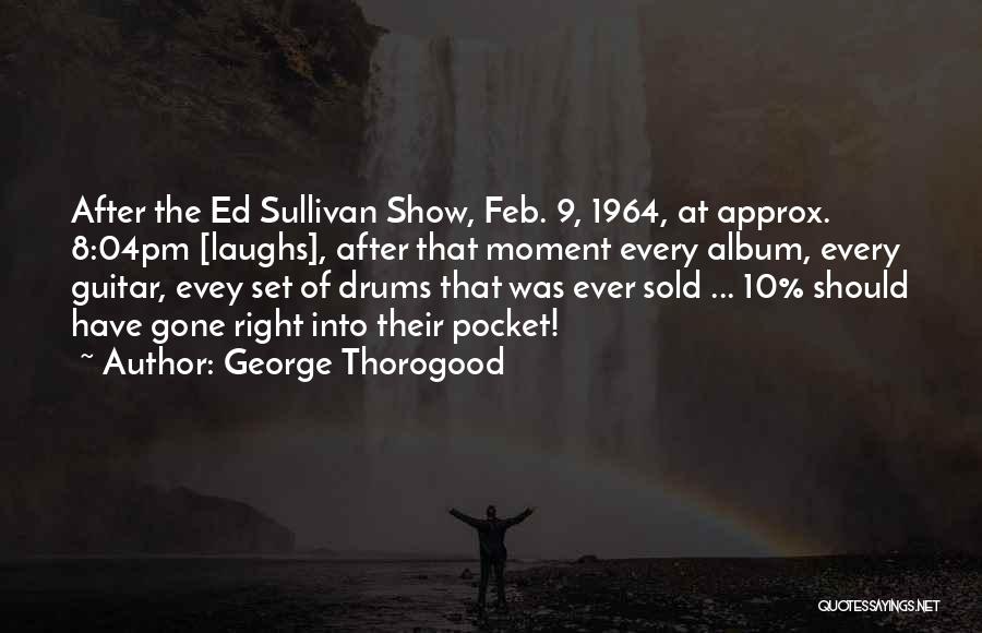 George Thorogood Quotes: After The Ed Sullivan Show, Feb. 9, 1964, At Approx. 8:04pm [laughs], After That Moment Every Album, Every Guitar, Evey
