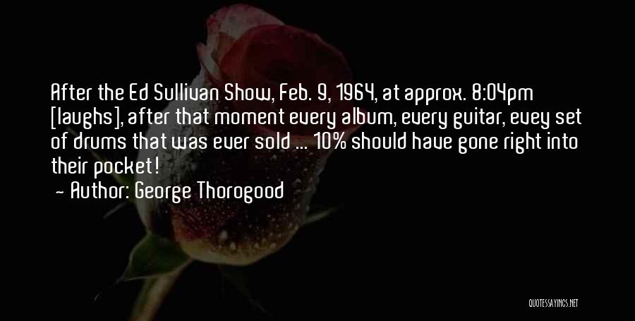 George Thorogood Quotes: After The Ed Sullivan Show, Feb. 9, 1964, At Approx. 8:04pm [laughs], After That Moment Every Album, Every Guitar, Evey