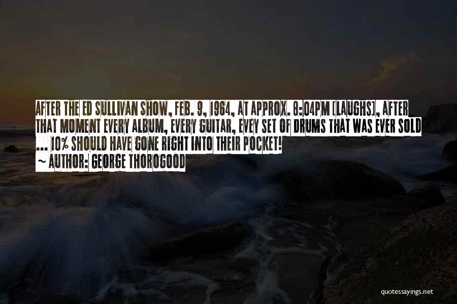 George Thorogood Quotes: After The Ed Sullivan Show, Feb. 9, 1964, At Approx. 8:04pm [laughs], After That Moment Every Album, Every Guitar, Evey