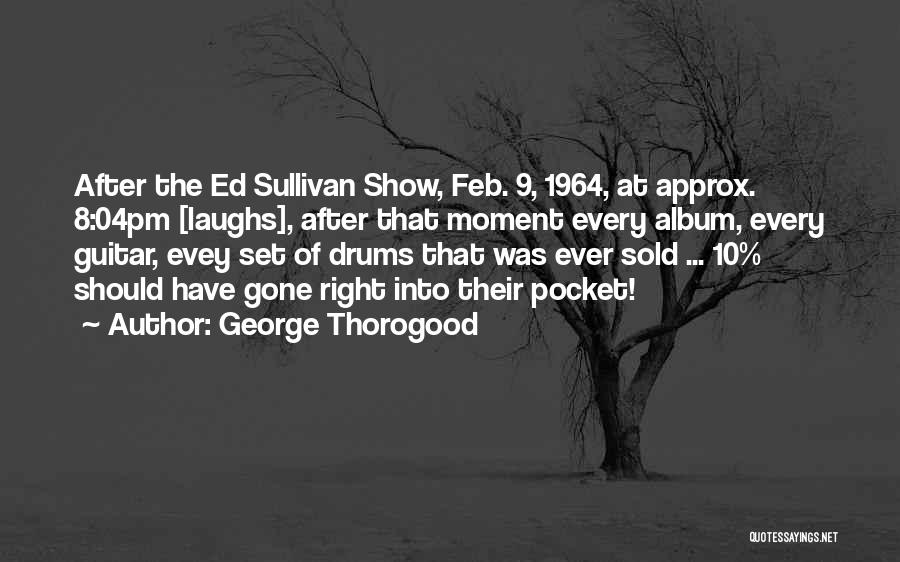 George Thorogood Quotes: After The Ed Sullivan Show, Feb. 9, 1964, At Approx. 8:04pm [laughs], After That Moment Every Album, Every Guitar, Evey