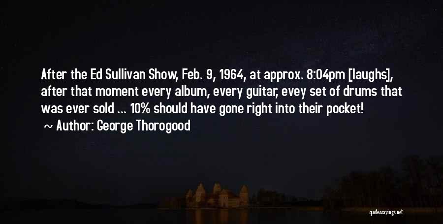 George Thorogood Quotes: After The Ed Sullivan Show, Feb. 9, 1964, At Approx. 8:04pm [laughs], After That Moment Every Album, Every Guitar, Evey