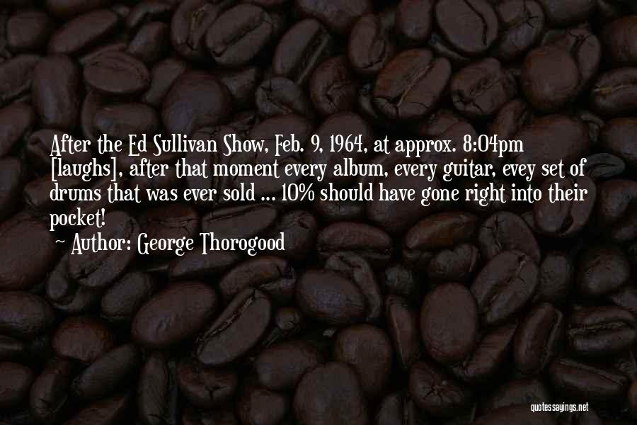 George Thorogood Quotes: After The Ed Sullivan Show, Feb. 9, 1964, At Approx. 8:04pm [laughs], After That Moment Every Album, Every Guitar, Evey