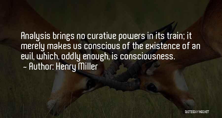 Henry Miller Quotes: Analysis Brings No Curative Powers In Its Train; It Merely Makes Us Conscious Of The Existence Of An Evil, Which,