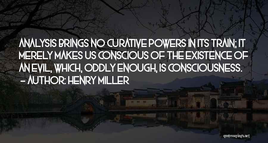 Henry Miller Quotes: Analysis Brings No Curative Powers In Its Train; It Merely Makes Us Conscious Of The Existence Of An Evil, Which,