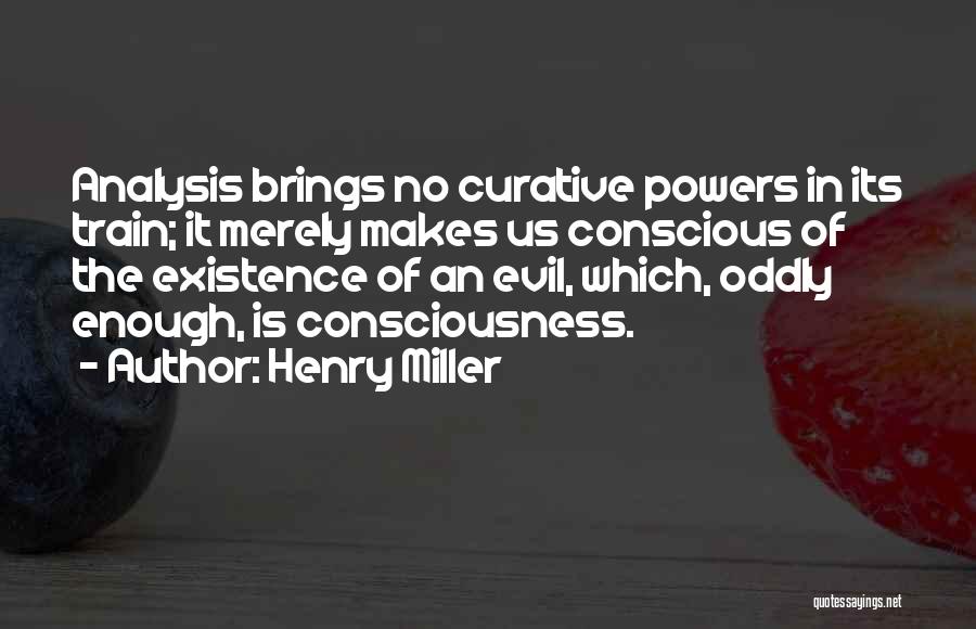 Henry Miller Quotes: Analysis Brings No Curative Powers In Its Train; It Merely Makes Us Conscious Of The Existence Of An Evil, Which,