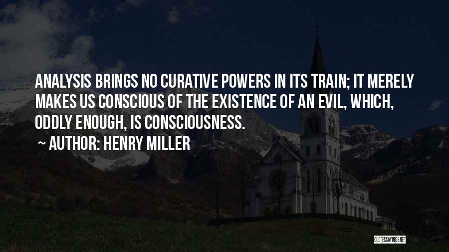 Henry Miller Quotes: Analysis Brings No Curative Powers In Its Train; It Merely Makes Us Conscious Of The Existence Of An Evil, Which,