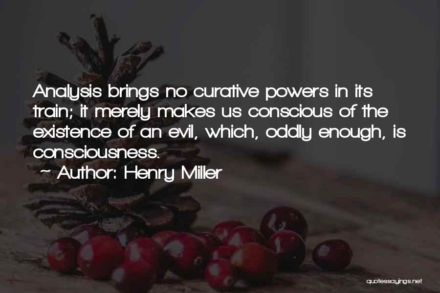 Henry Miller Quotes: Analysis Brings No Curative Powers In Its Train; It Merely Makes Us Conscious Of The Existence Of An Evil, Which,