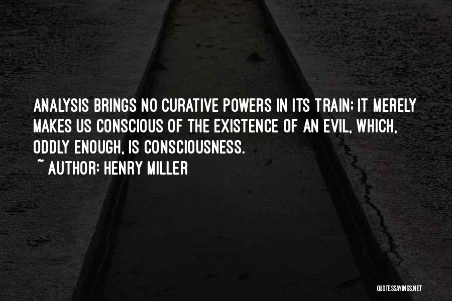 Henry Miller Quotes: Analysis Brings No Curative Powers In Its Train; It Merely Makes Us Conscious Of The Existence Of An Evil, Which,