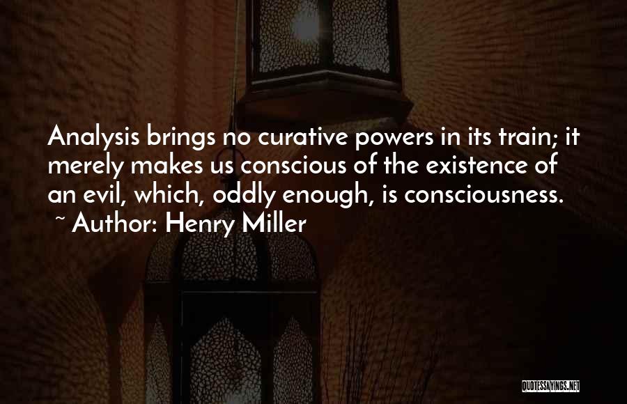 Henry Miller Quotes: Analysis Brings No Curative Powers In Its Train; It Merely Makes Us Conscious Of The Existence Of An Evil, Which,