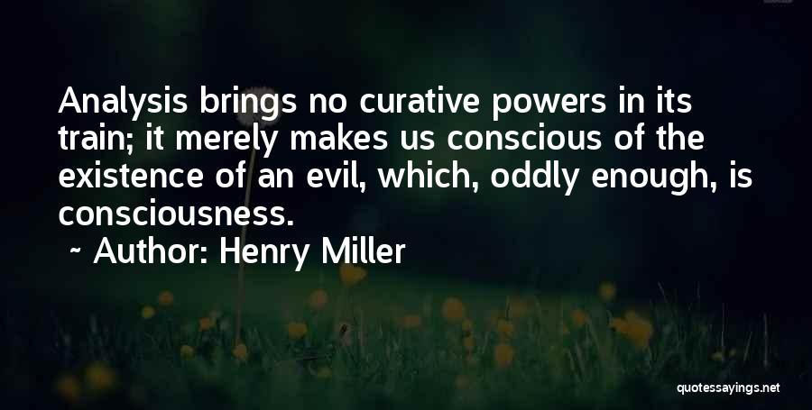 Henry Miller Quotes: Analysis Brings No Curative Powers In Its Train; It Merely Makes Us Conscious Of The Existence Of An Evil, Which,