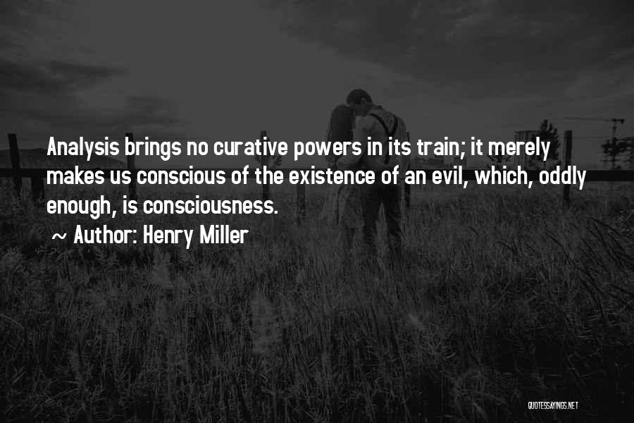 Henry Miller Quotes: Analysis Brings No Curative Powers In Its Train; It Merely Makes Us Conscious Of The Existence Of An Evil, Which,