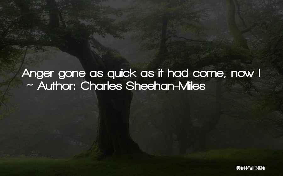 Charles Sheehan-Miles Quotes: Anger Gone As Quick As It Had Come, Now I Just Felt Like An Idiot. Not That This Was The