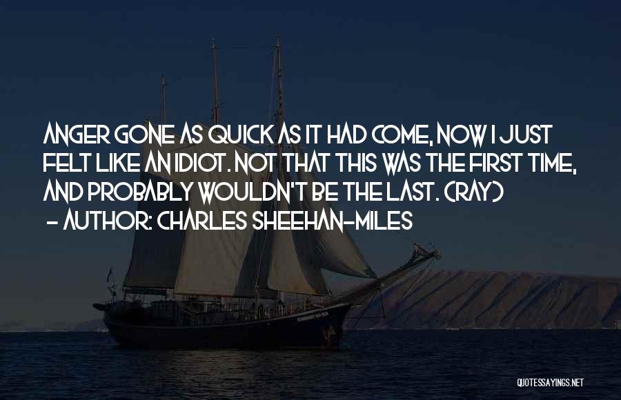 Charles Sheehan-Miles Quotes: Anger Gone As Quick As It Had Come, Now I Just Felt Like An Idiot. Not That This Was The