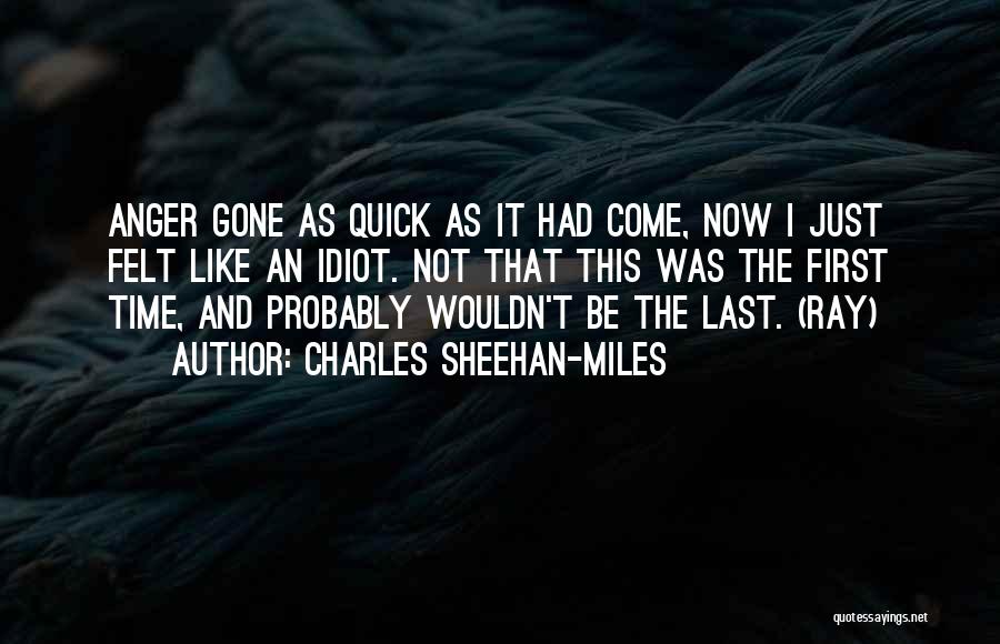 Charles Sheehan-Miles Quotes: Anger Gone As Quick As It Had Come, Now I Just Felt Like An Idiot. Not That This Was The