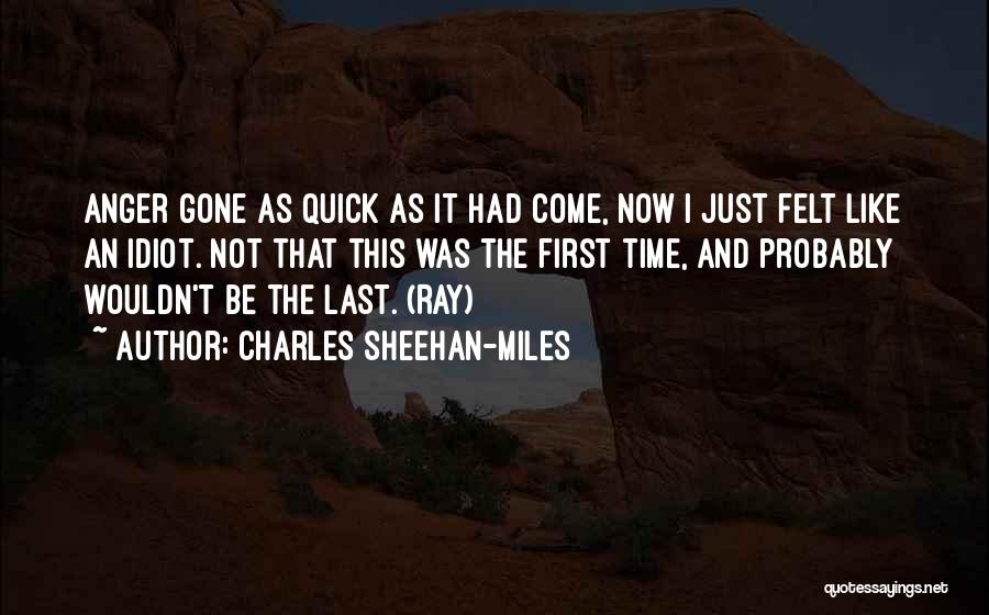Charles Sheehan-Miles Quotes: Anger Gone As Quick As It Had Come, Now I Just Felt Like An Idiot. Not That This Was The