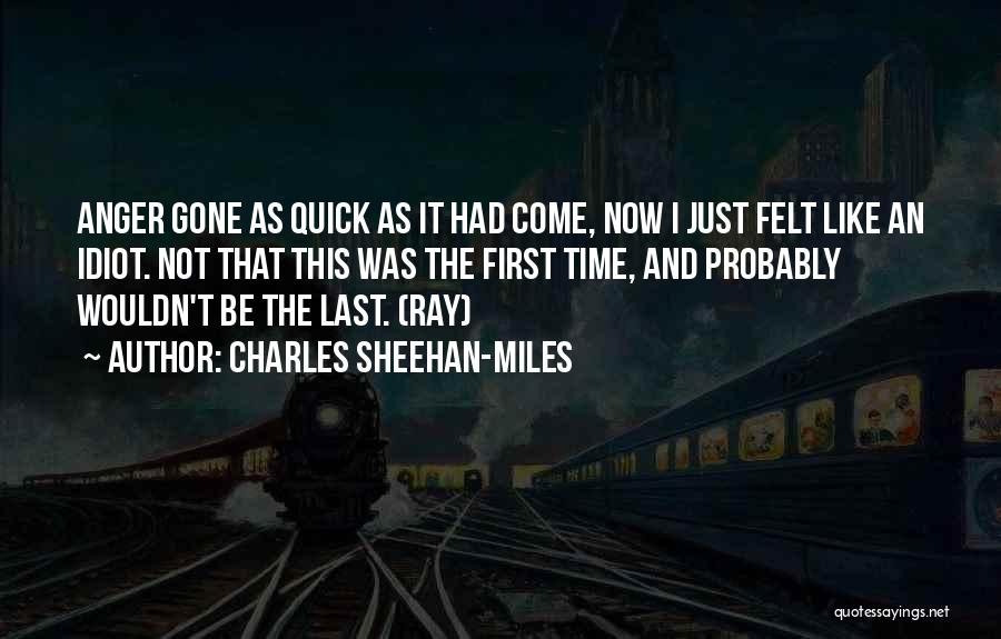 Charles Sheehan-Miles Quotes: Anger Gone As Quick As It Had Come, Now I Just Felt Like An Idiot. Not That This Was The