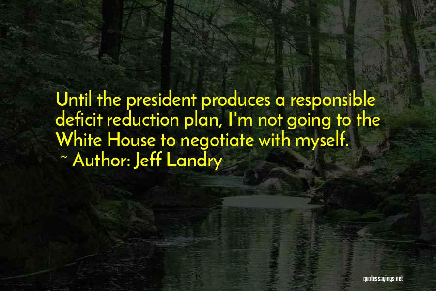 Jeff Landry Quotes: Until The President Produces A Responsible Deficit Reduction Plan, I'm Not Going To The White House To Negotiate With Myself.