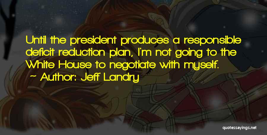 Jeff Landry Quotes: Until The President Produces A Responsible Deficit Reduction Plan, I'm Not Going To The White House To Negotiate With Myself.