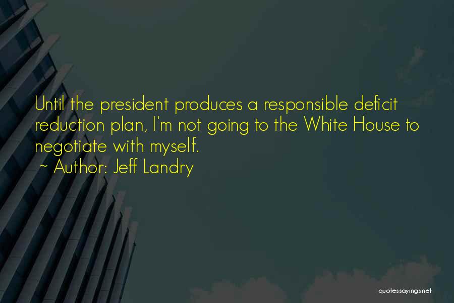 Jeff Landry Quotes: Until The President Produces A Responsible Deficit Reduction Plan, I'm Not Going To The White House To Negotiate With Myself.