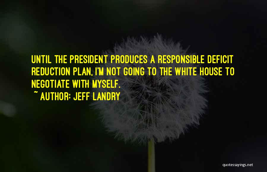 Jeff Landry Quotes: Until The President Produces A Responsible Deficit Reduction Plan, I'm Not Going To The White House To Negotiate With Myself.