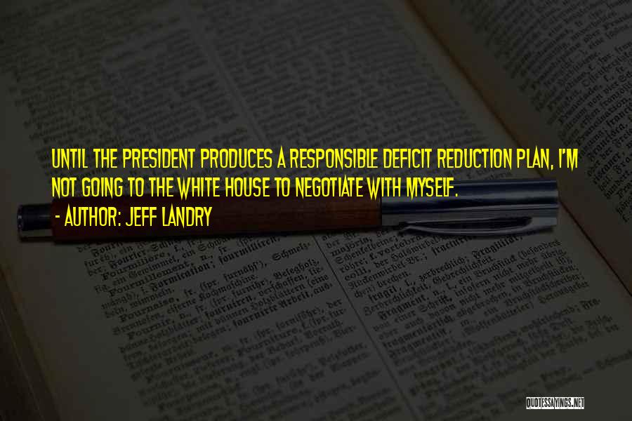 Jeff Landry Quotes: Until The President Produces A Responsible Deficit Reduction Plan, I'm Not Going To The White House To Negotiate With Myself.