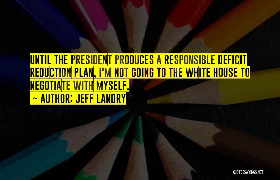 Jeff Landry Quotes: Until The President Produces A Responsible Deficit Reduction Plan, I'm Not Going To The White House To Negotiate With Myself.