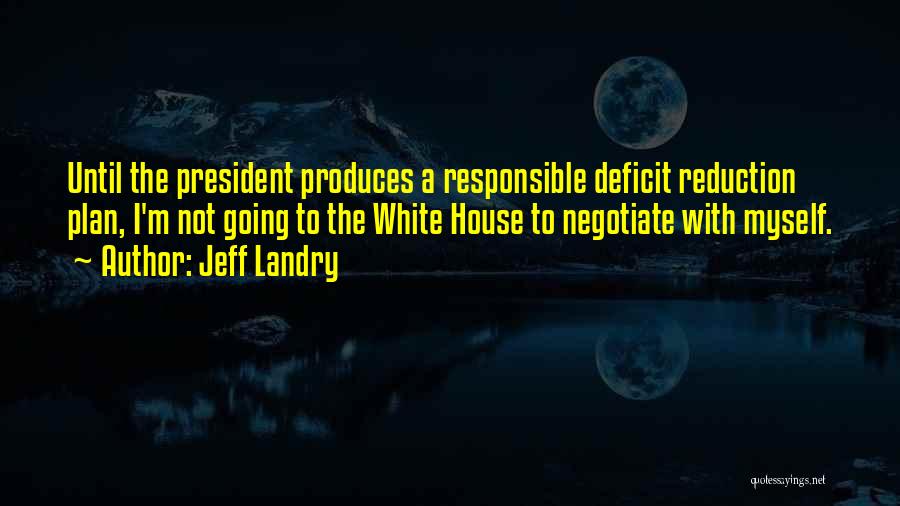 Jeff Landry Quotes: Until The President Produces A Responsible Deficit Reduction Plan, I'm Not Going To The White House To Negotiate With Myself.