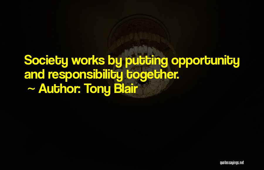 Tony Blair Quotes: Society Works By Putting Opportunity And Responsibility Together.