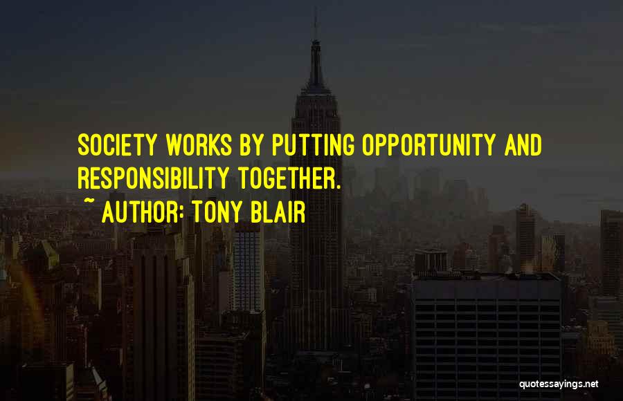 Tony Blair Quotes: Society Works By Putting Opportunity And Responsibility Together.