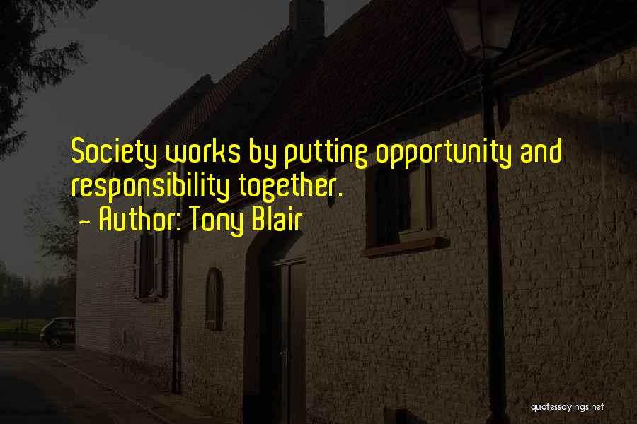Tony Blair Quotes: Society Works By Putting Opportunity And Responsibility Together.