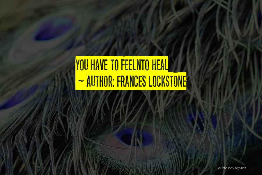 Frances Lockstone Quotes: You Have To Feelnto Heal