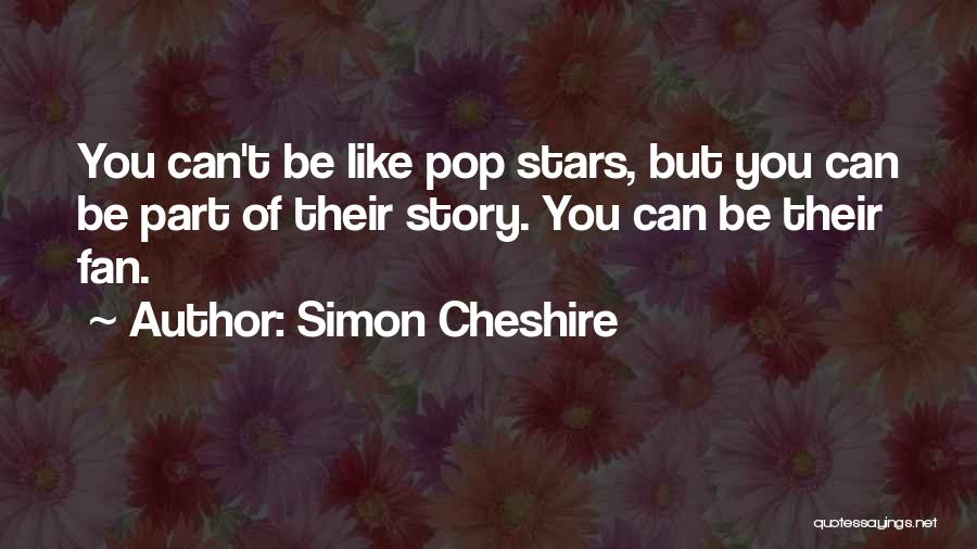 Simon Cheshire Quotes: You Can't Be Like Pop Stars, But You Can Be Part Of Their Story. You Can Be Their Fan.