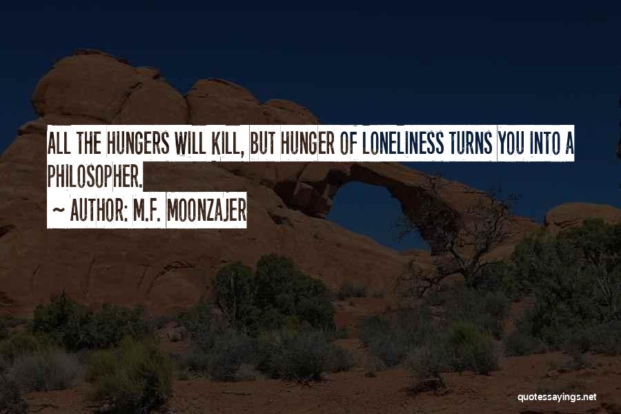 M.F. Moonzajer Quotes: All The Hungers Will Kill, But Hunger Of Loneliness Turns You Into A Philosopher.
