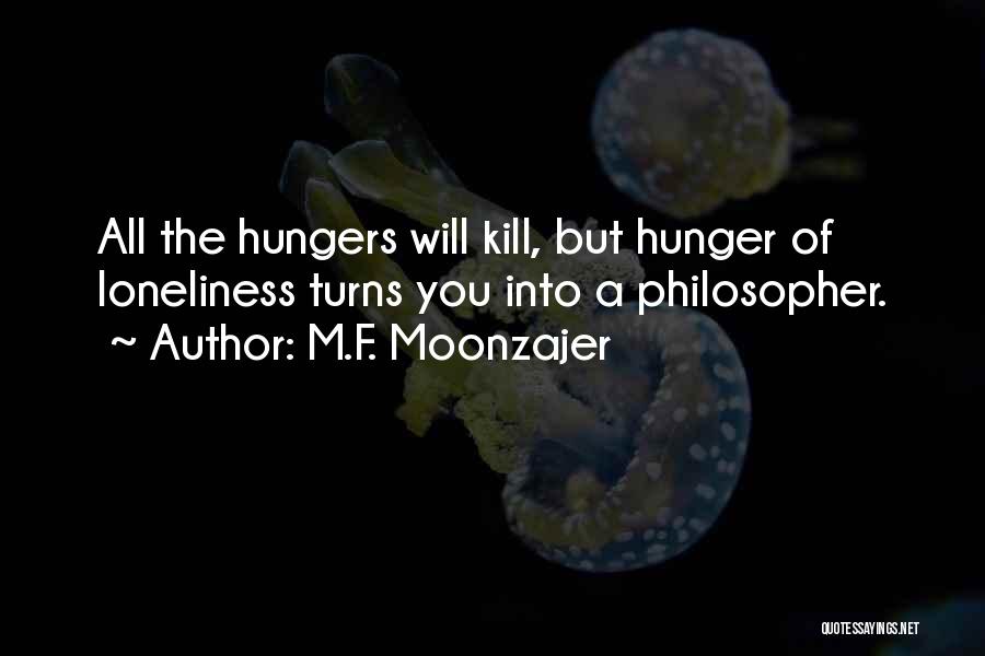M.F. Moonzajer Quotes: All The Hungers Will Kill, But Hunger Of Loneliness Turns You Into A Philosopher.