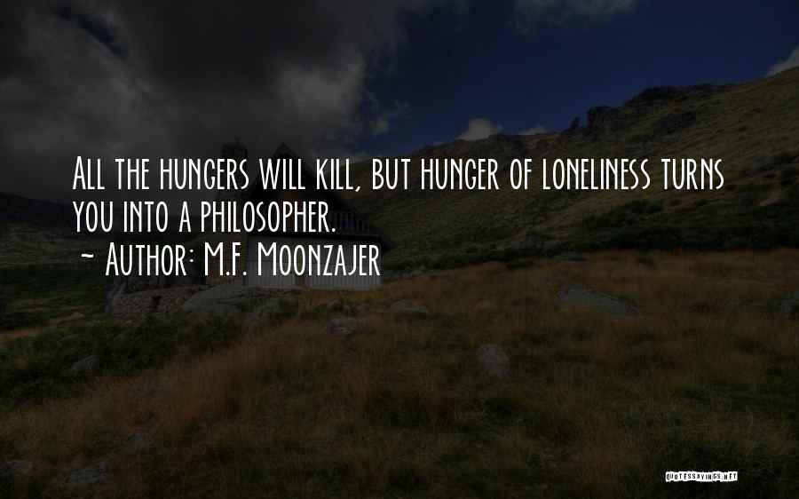 M.F. Moonzajer Quotes: All The Hungers Will Kill, But Hunger Of Loneliness Turns You Into A Philosopher.