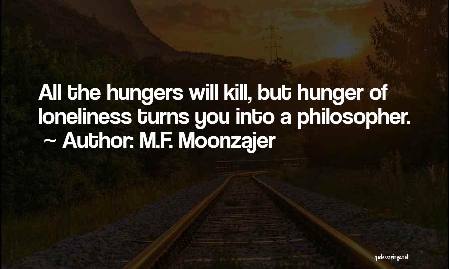 M.F. Moonzajer Quotes: All The Hungers Will Kill, But Hunger Of Loneliness Turns You Into A Philosopher.