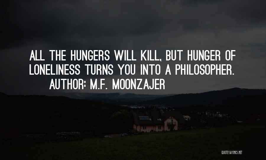 M.F. Moonzajer Quotes: All The Hungers Will Kill, But Hunger Of Loneliness Turns You Into A Philosopher.