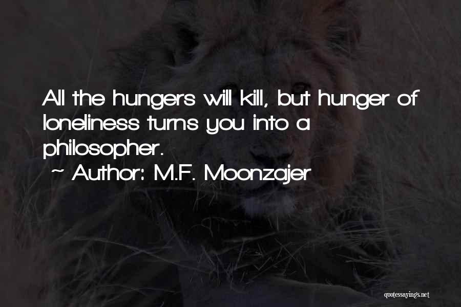 M.F. Moonzajer Quotes: All The Hungers Will Kill, But Hunger Of Loneliness Turns You Into A Philosopher.