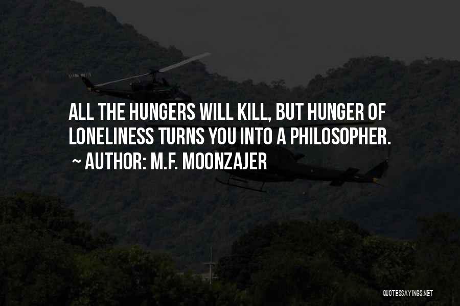 M.F. Moonzajer Quotes: All The Hungers Will Kill, But Hunger Of Loneliness Turns You Into A Philosopher.